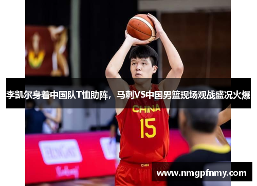 李凯尔身着中国队T恤助阵，马刺VS中国男篮现场观战盛况火爆