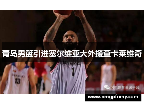 青岛男篮引进塞尔维亚大外援查卡莱维奇
