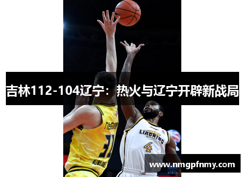 吉林112-104辽宁：热火与辽宁开辟新战局